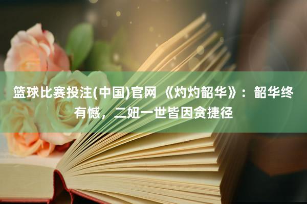 篮球比赛投注(中国)官网 《灼灼韶华》：韶华终有憾，二妞一世皆因贪捷径