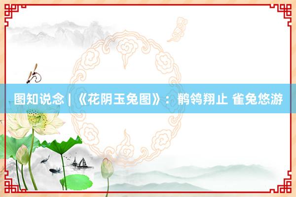 图知说念 | 《花阴玉兔图》：鹡鸰翔止 雀兔悠游
