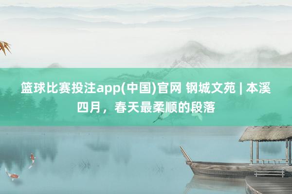 篮球比赛投注app(中国)官网 钢城文苑 | 本溪四月，春天最柔顺的段落
