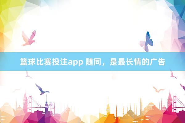 篮球比赛投注app 随同，是最长情的广告