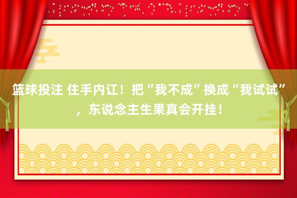 篮球投注 住手内讧！把“我不成”换成“我试试”，东说念主生果真会开挂！