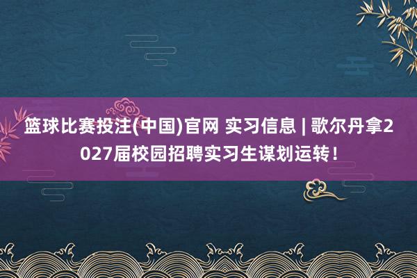 篮球比赛投注(中国)官网 实习信息 | 歌尔丹拿2027届校园招聘实习生谋划运转！