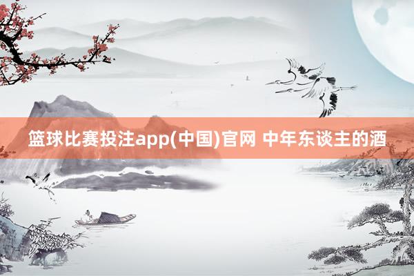篮球比赛投注app(中国)官网 中年东谈主的酒