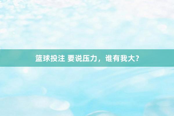 篮球投注 要说压力，谁有我大？