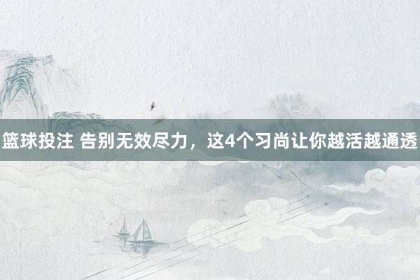 篮球投注 告别无效尽力，这4个习尚让你越活越通透