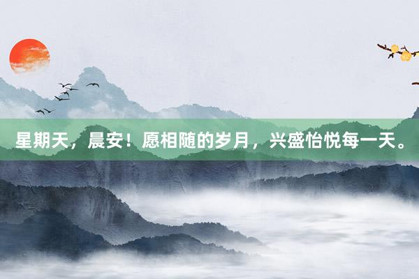 星期天，晨安！愿相随的岁月，兴盛怡悦每一天。