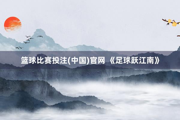 篮球比赛投注(中国)官网 《足球跃江南》