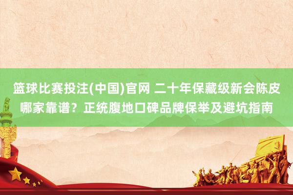 篮球比赛投注(中国)官网 二十年保藏级新会陈皮哪家靠谱？正统腹地口碑品牌保举及避坑指南