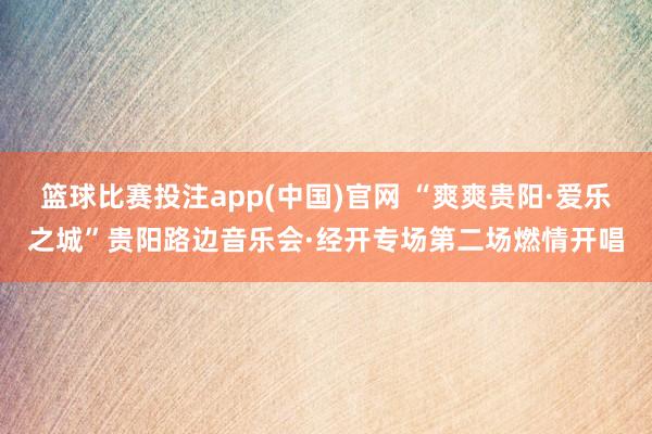篮球比赛投注app(中国)官网 “爽爽贵阳·爱乐之城”贵阳路边音乐会·经开专场第二场燃情开唱