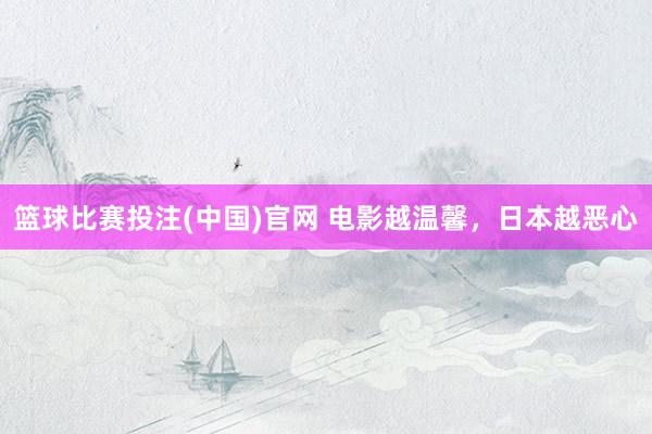 篮球比赛投注(中国)官网 电影越温馨，日本越恶心