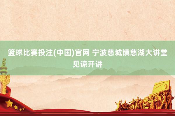 篮球比赛投注(中国)官网 宁波慈城镇慈湖大讲堂见谅开讲