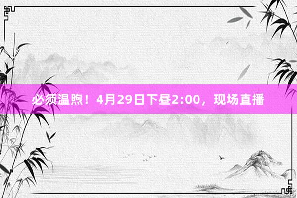 必须温煦！4月29日下昼2:00，现场直播