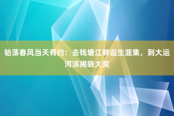骀荡春风当天有约：去钱塘江畔逛生涯集，到大运河滨揭晓大奖