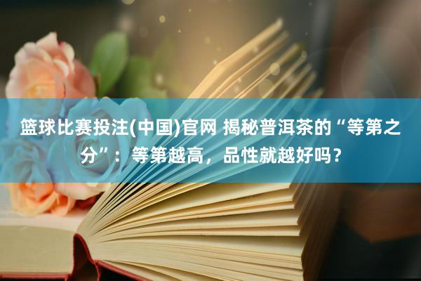 篮球比赛投注(中国)官网 揭秘普洱茶的“等第之分”：等第越高，品性就越好吗？