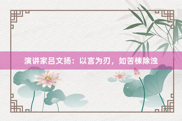 演讲家吕文扬：以言为刃，如苦楝除浊
