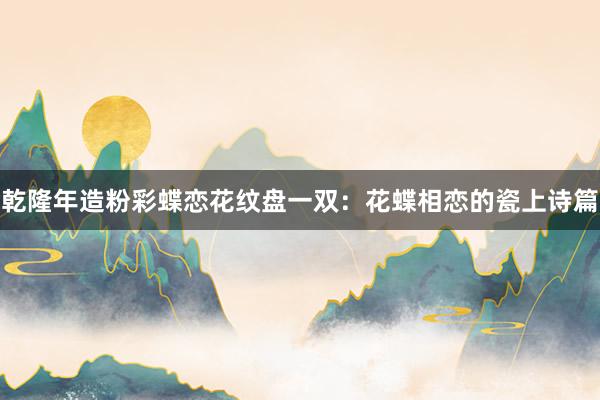 乾隆年造粉彩蝶恋花纹盘一双：花蝶相恋的瓷上诗篇