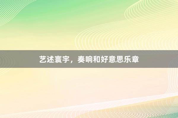 艺述寰宇，奏响和好意思乐章