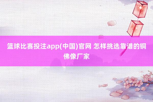 篮球比赛投注app(中国)官网 怎样挑选靠谱的铜佛像厂家