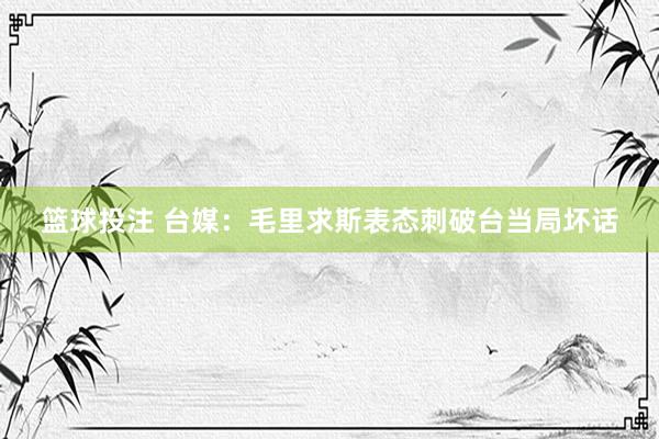 篮球投注 台媒：毛里求斯表态刺破台当局坏话