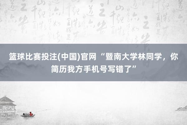 篮球比赛投注(中国)官网 “暨南大学林同学，你简历我方手机号写错了”