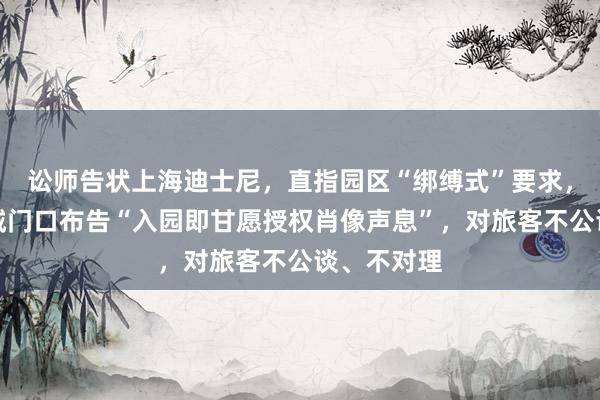 讼师告状上海迪士尼，直指园区“绑缚式”要求，狂妄动物城门口布告“入园即甘愿授权肖像声息”，对旅客不公谈、不对理