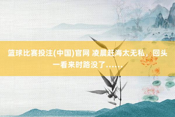 篮球比赛投注(中国)官网 凌晨赶海太无私，回头一看来时路没了……