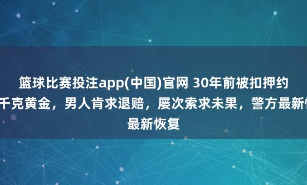 篮球比赛投注app(中国)官网 30年前被扣押约2.8千克黄金，男人肯求退赔，屡次索求未果，警方最新恢复
