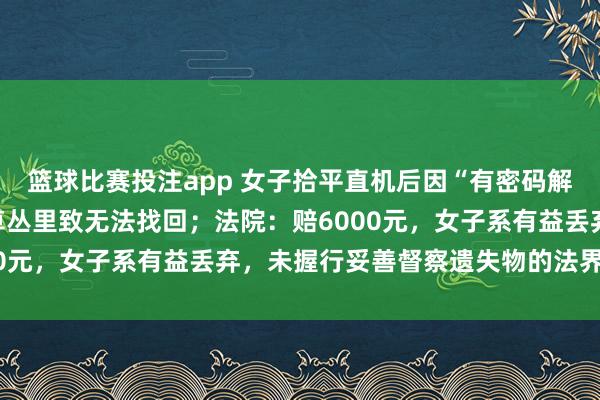 篮球比赛投注app 女子拾平直机后因“有密码解不开”，唾手将其丢到草丛里致无法找回；法院：赔6000元，女子系有益丢弃，未握行妥善督察遗失物的法界说务