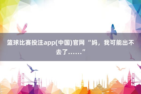 篮球比赛投注app(中国)官网 “妈，我可能出不去了……”