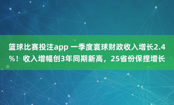 篮球比赛投注app 一季度寰球财政收入增长2.4%！收入增幅创3年同期新高，25省份保捏增长