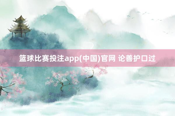 篮球比赛投注app(中国)官网 论善护口过
