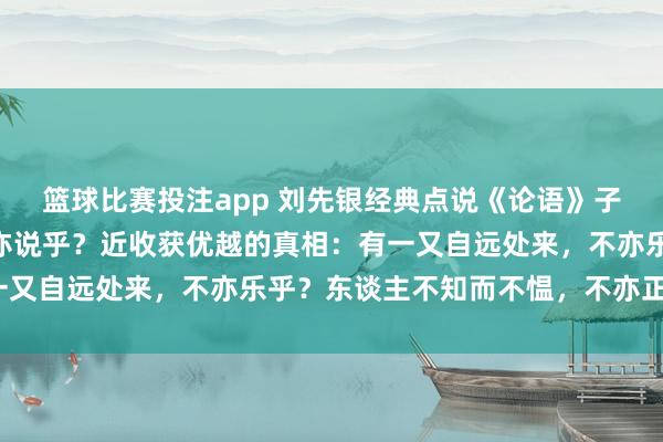 篮球比赛投注app 刘先银经典点说《论语》子曰：“学而时习之，不亦说乎？近收获优越的真相：有一又自远处来，不亦乐乎？东谈主不知而不愠，不亦正人乎？