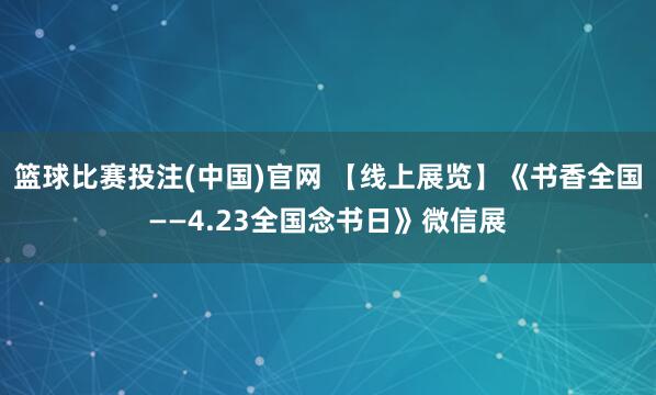 篮球比赛投注(中国)官网 【线上展览】《书香全国——4.23全国念书日》微信展