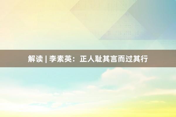 解读 | 李素英：正人耻其言而过其行