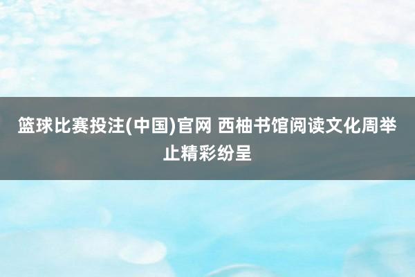 篮球比赛投注(中国)官网 西柚书馆阅读文化周举止精彩纷呈