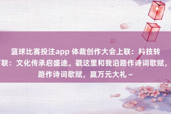 篮球比赛投注app 体裁创作大会上联：科技转变开新局，下联：文化传承启盛途。戳这里和我沿路作诗词歌赋，赢万元大礼～