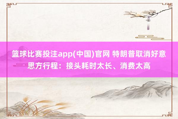 篮球比赛投注app(中国)官网 特朗普取消好意思方行程：接头耗时太长、消费太高