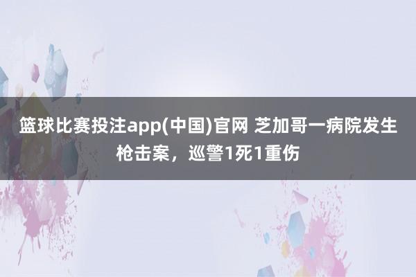 篮球比赛投注app(中国)官网 芝加哥一病院发生枪击案，巡警1死1重伤