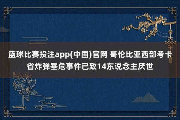 篮球比赛投注app(中国)官网 哥伦比亚西部考卡省炸弹垂危事件已致14东说念主厌世