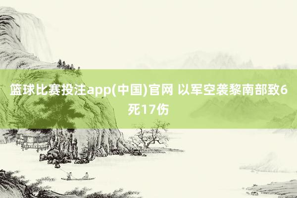 篮球比赛投注app(中国)官网 以军空袭黎南部致6死17伤