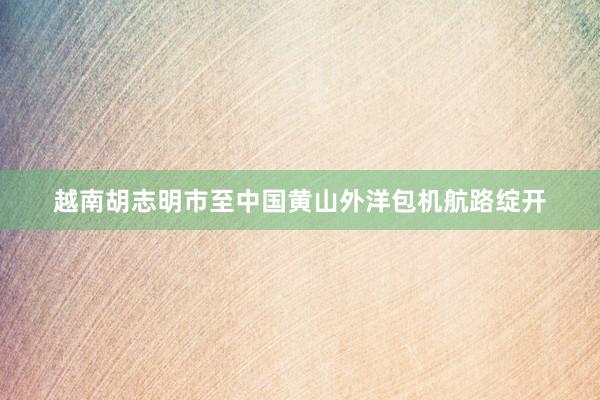 越南胡志明市至中国黄山外洋包机航路绽开