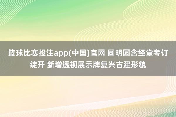 篮球比赛投注app(中国)官网 圆明园含经堂考订绽开 新增透视展示牌复兴古建形貌