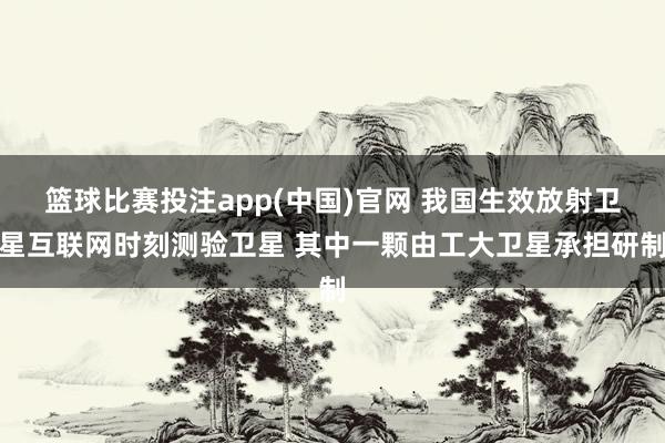 篮球比赛投注app(中国)官网 我国生效放射卫星互联网时刻测验卫星 其中一颗由工大卫星承担研制