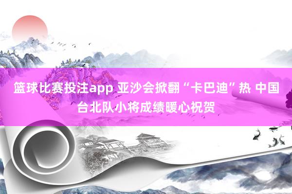 篮球比赛投注app 亚沙会掀翻“卡巴迪”热 中国台北队小将成绩暖心祝贺