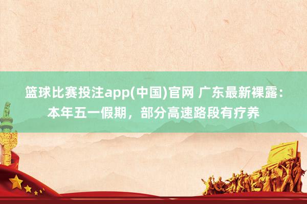 篮球比赛投注app(中国)官网 广东最新裸露：本年五一假期，部分高速路段有疗养