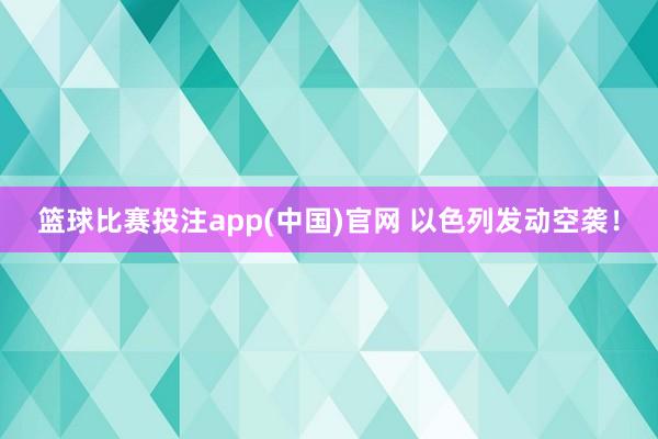 篮球比赛投注app(中国)官网 以色列发动空袭！