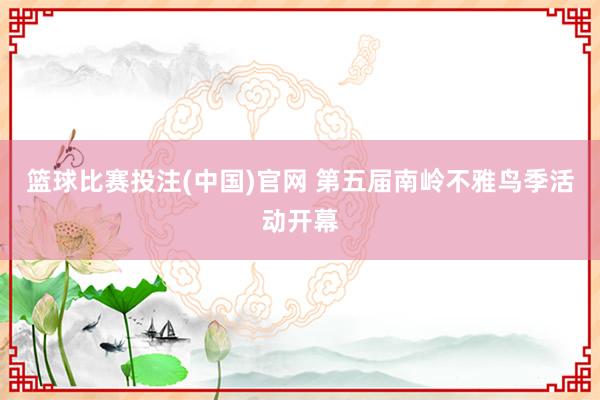 篮球比赛投注(中国)官网 第五届南岭不雅鸟季活动开幕