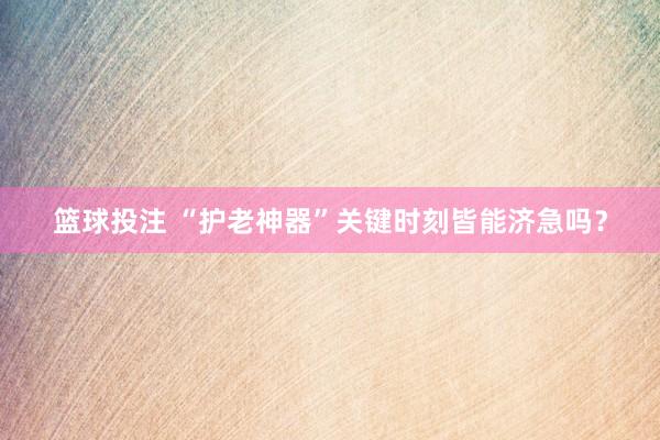 篮球投注 “护老神器”关键时刻皆能济急吗？