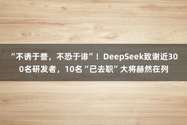 “不诱于誉，不恐于诽”！DeepSeek致谢近300名研发者，10名“已去职”大将赫然在列