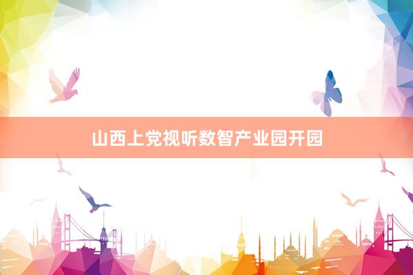 山西上党视听数智产业园开园